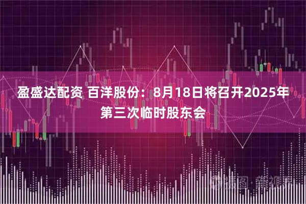 盈盛达配资 百洋股份：8月18日将召开2025年第三次临时股东会