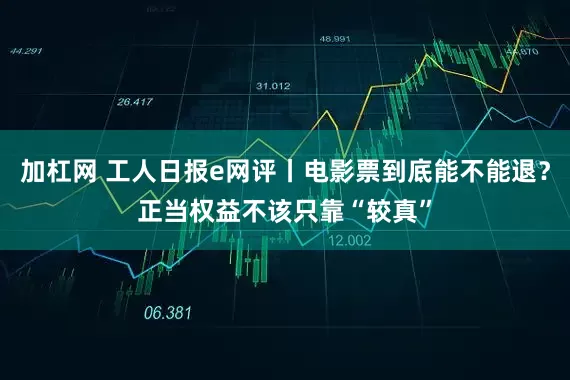 加杠网 工人日报e网评丨电影票到底能不能退？正当权益不该只靠“较真”