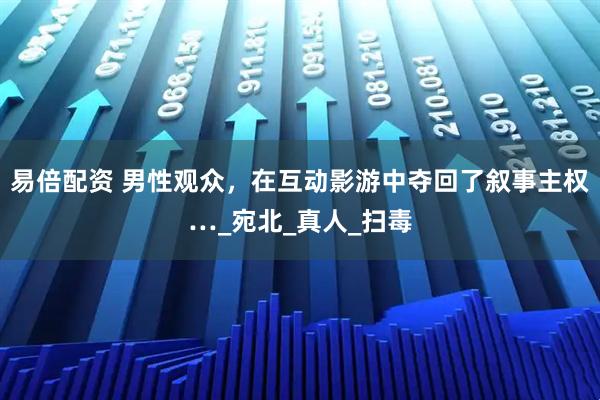 易倍配资 男性观众，在互动影游中夺回了叙事主权…_宛北_真人_扫毒