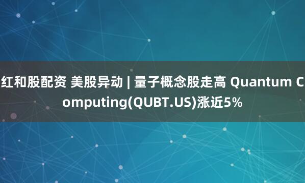 红和股配资 美股异动 | 量子概念股走高 Quantum Computing(QUBT.US)涨近5%