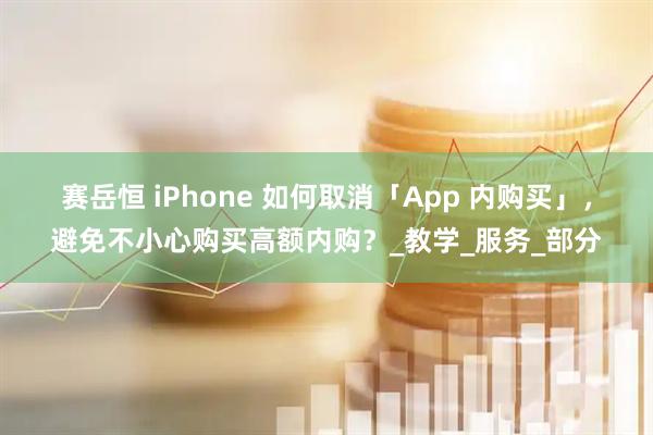 赛岳恒 iPhone 如何取消「App 内购买」,避免不小心购买高额内购?_教学_服务_部分
