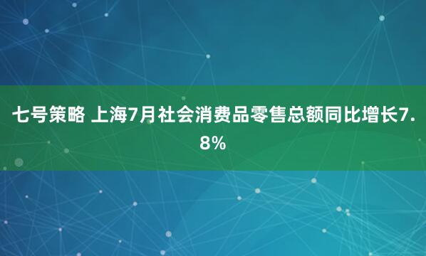 七号策略 上海7月社会消费品零售总额同比增长7.8%