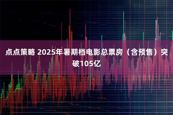 点点策略 2025年暑期档电影总票房（含预售）突破105亿