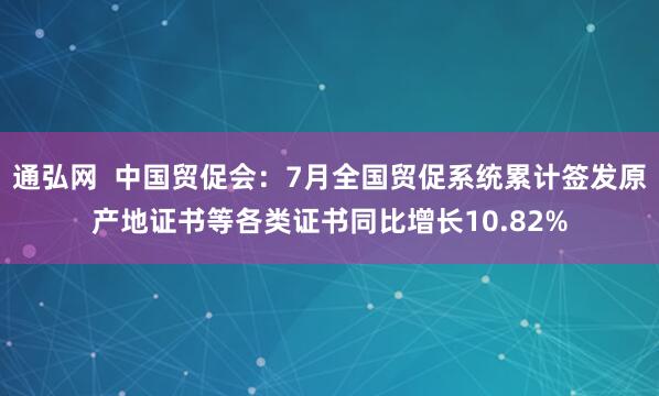 通弘网  中国贸促会:7月全国贸促系统累计签发原产地证书等各类证书同比增长10.82%
