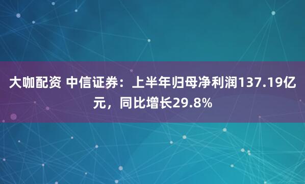 大咖配资 中信证券：上半年归母净利润137.19亿元，同比增长29.8%