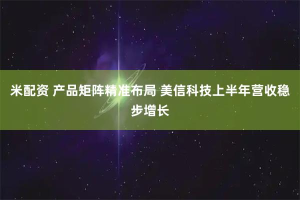 米配资 产品矩阵精准布局 美信科技上半年营收稳步增长