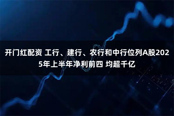 开门红配资 工行、建行、农行和中行位列A股2025年上半年净利前四 均超千亿