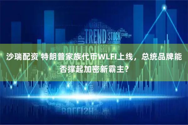 沙瑞配资 特朗普家族代币WLFI上线,总统品牌能否撑起加密新霸主?
