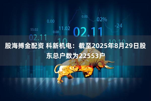 股海搏金配资 科新机电：截至2025年8月29日股东总户数为22553户