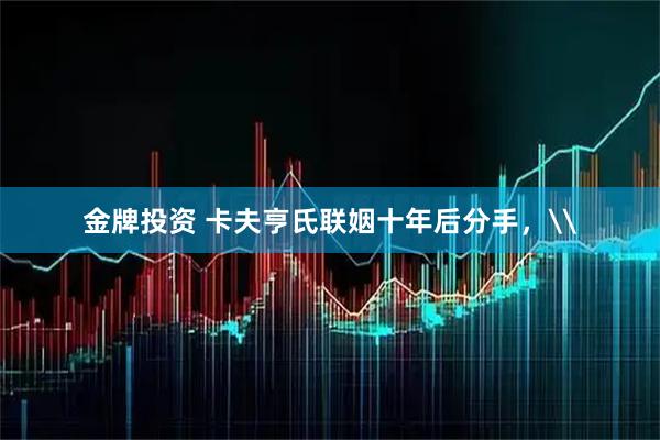 金牌投资 卡夫亨氏联姻十年后分手，\