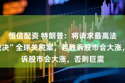 恒信配资 特朗普：将请求最高法院“快速裁决”全球关税案，若胜诉股市会大涨，否则巨震
