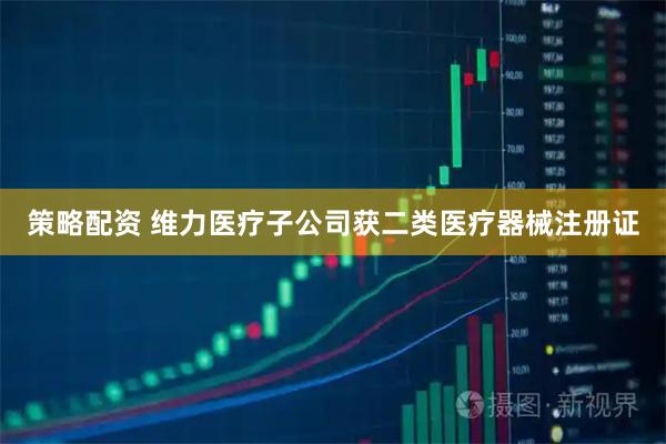 策略配资 维力医疗子公司获二类医疗器械注册证