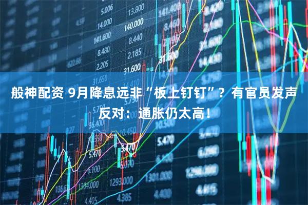 般神配资 9月降息远非“板上钉钉”？有官员发声反对：通胀仍太高！