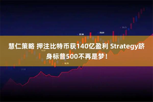 慧仁策略 押注比特币获140亿盈利 Strategy跻身标普500不再是梦！
