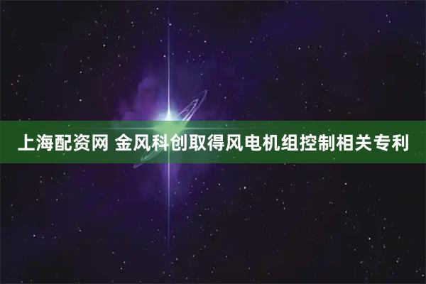 上海配资网 金风科创取得风电机组控制相关专利