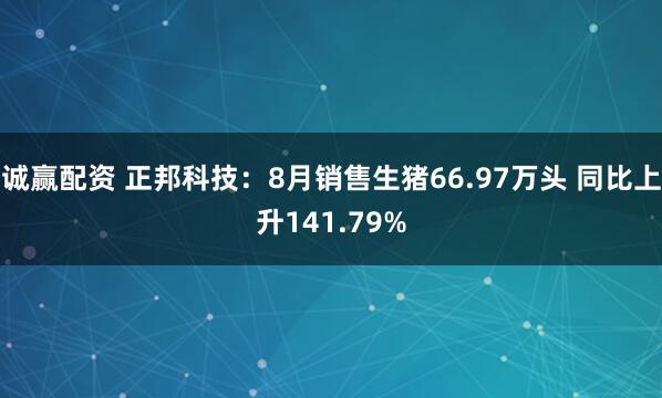 诚赢配资 正邦科技：8月销售生猪66.97万头 同比上升141.79%
