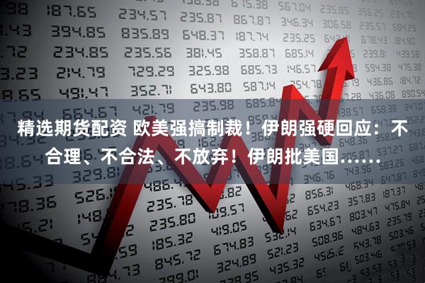 精选期货配资 欧美强搞制裁！伊朗强硬回应：不合理、不合法、不放弃！伊朗批美国……