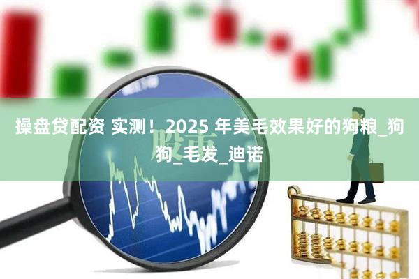 操盘贷配资 实测!2025 年美毛效果好的狗粮_狗狗_毛发_迪诺