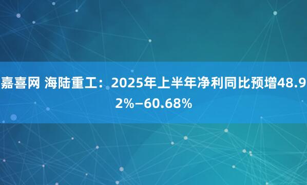 嘉喜网 海陆重工：2025年上半年净利同比预增48.92%—60.68%