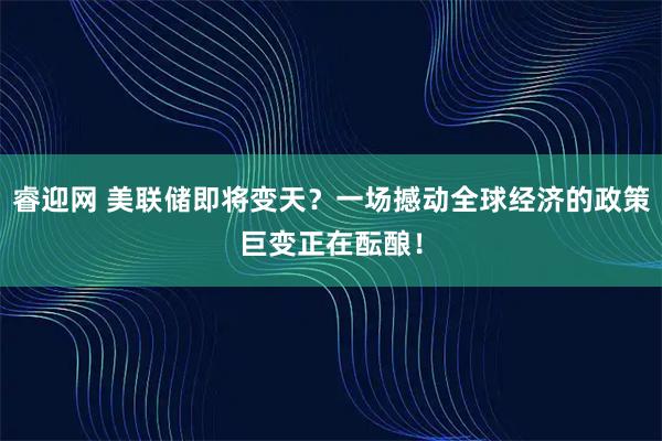 睿迎网 美联储即将变天？一场撼动全球经济的政策巨变正在酝酿！