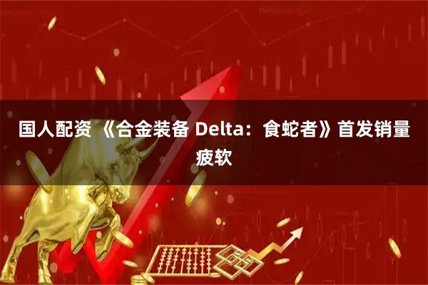 国人配资 《合金装备 Delta：食蛇者》首发销量疲软