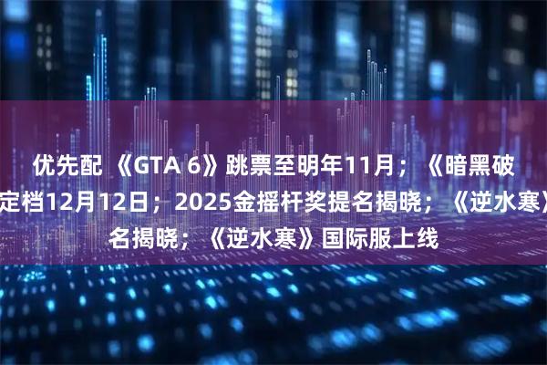 优先配 《GTA 6》跳票至明年11月；《暗黑破坏神4》国服定档12月12日；2025金摇杆奖提名揭晓；《逆水寒》国际服上线