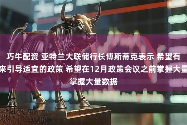 巧牛配资 亚特兰大联储行长博斯蒂克表示 希望有信息来引导适宜的政策 希望在12月政策会议之前掌握大量数据
