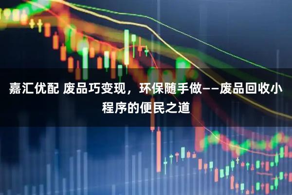 嘉汇优配 废品巧变现，环保随手做——废品回收小程序的便民之道